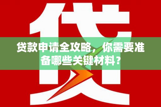 昌图贷款申请全攻略，你需要准备哪些关键材料？