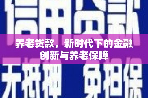 清远养老贷款，新时代下的金融创新与养老保障