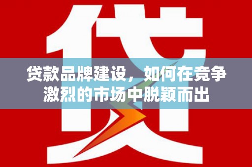 松原贷款品牌建设，如何在竞争激烈的市场中脱颖而出