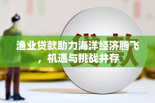 嘉祥渔业贷款助力海洋经济腾飞，机遇与挑战并存