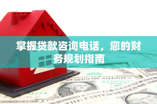 华龙掌握贷款咨询电话，您的财务规划指南