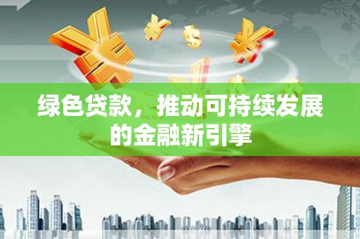 东安绿色贷款，推动可持续发展的金融新引擎