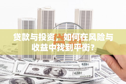 利辛贷款与投资，如何在风险与收益中找到平衡？