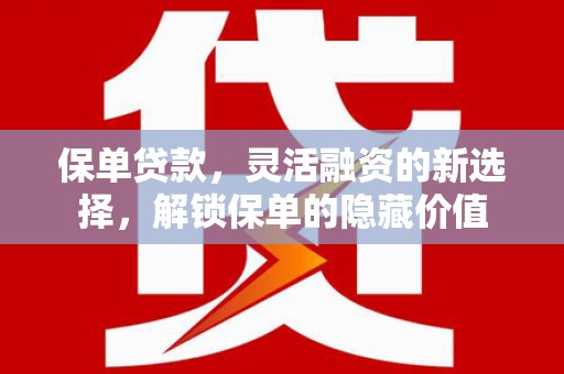 南充保单贷款，灵活融资的新选择，解锁保单的隐藏价值