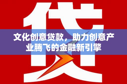 凤泉文化创意贷款，助力创意产业腾飞的金融新引擎