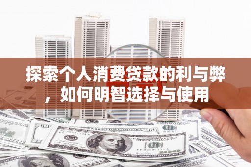 冷水江探索个人消费贷款的利与弊，如何明智选择与使用