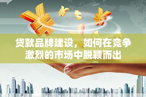 宜黄贷款品牌建设，如何在竞争激烈的市场中脱颖而出