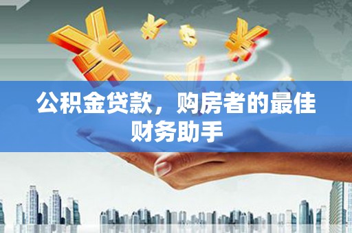 沈河公积金贷款，购房者的最佳财务助手
