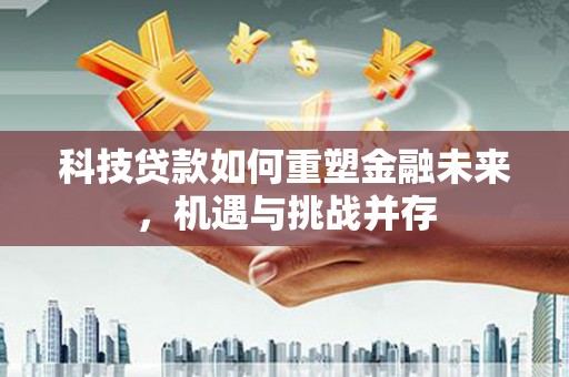 稻城科技贷款如何重塑金融未来，机遇与挑战并存