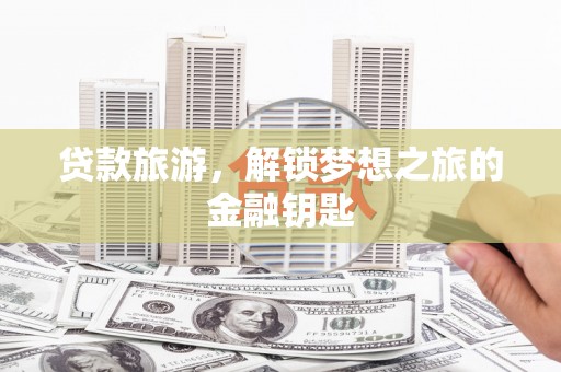 馆陶贷款旅游，解锁梦想之旅的金融钥匙
