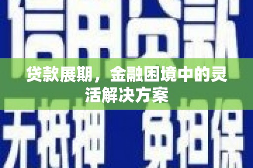 旌阳贷款展期，金融困境中的灵活解决方案