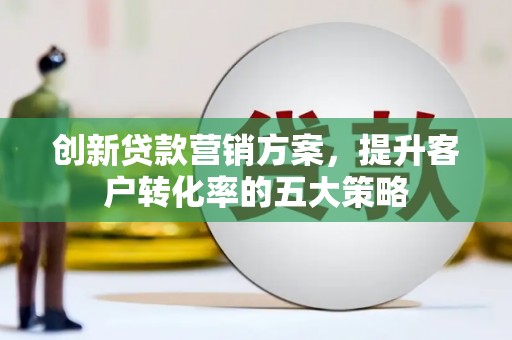 原州创新贷款营销方案，提升客户转化率的五大策略