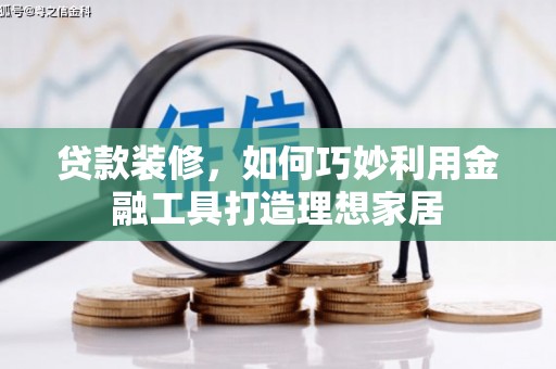 清河门贷款装修，如何巧妙利用金融工具打造理想家居