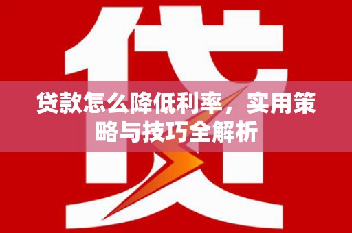 西城贷款怎么降低利率，实用策略与技巧全解析