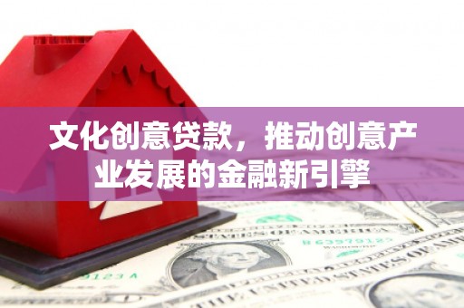 爱民文化创意贷款，推动创意产业发展的金融新引擎