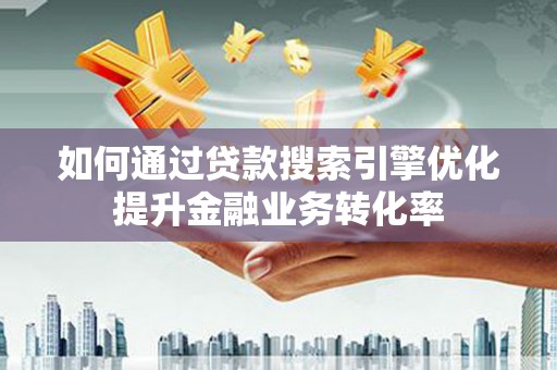 叙永如何通过贷款搜索引擎优化提升金融业务转化率