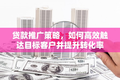 黄山贷款推广策略，如何高效触达目标客户并提升转化率