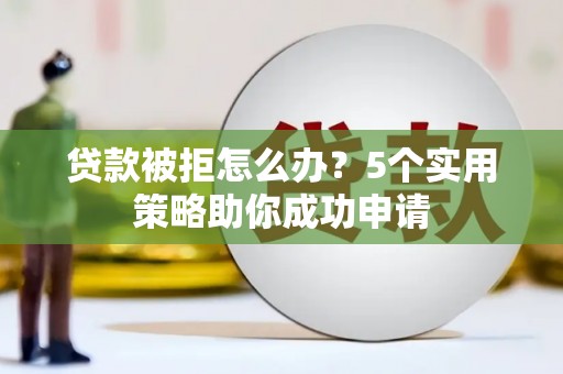 岳阳贷款被拒怎么办？5个实用策略助你成功申请