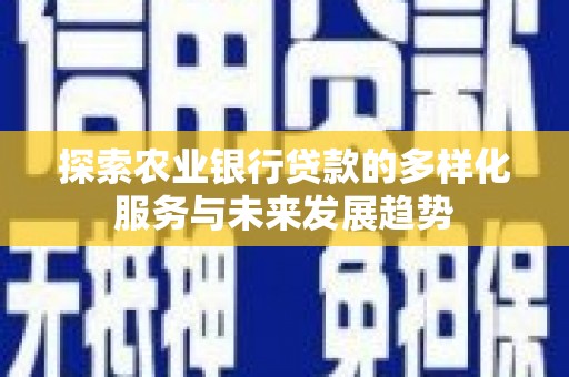 沈丘探索农业银行贷款的多样化服务与未来发展趋势