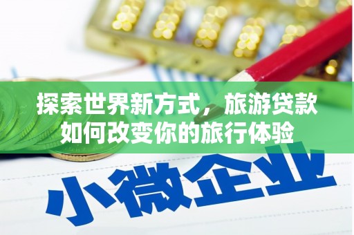 大林探索世界新方式，旅游贷款如何改变你的旅行体验