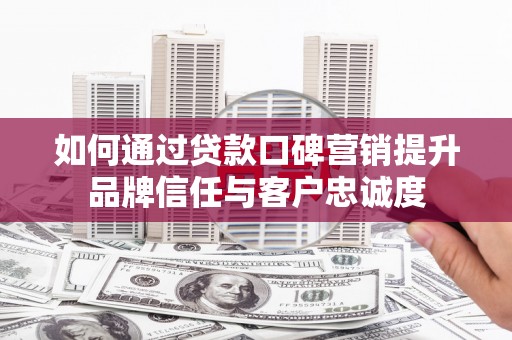 佳木斯如何通过贷款口碑营销提升品牌信任与客户忠诚度