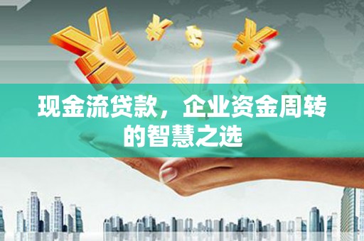 绥芬河现金流贷款，企业资金周转的智慧之选