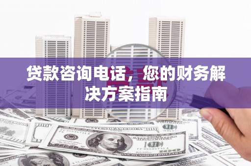 旅顺口贷款咨询电话，您的财务解决方案指南