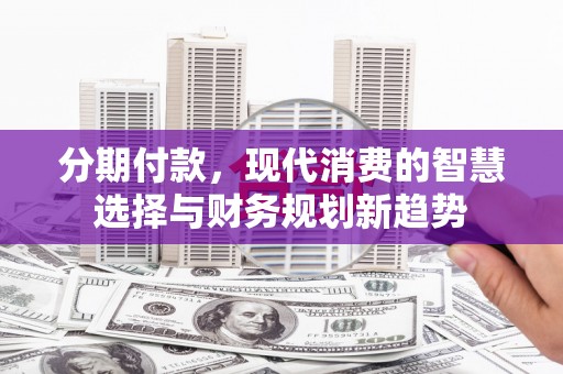 白云分期付款，现代消费的智慧选择与财务规划新趋势