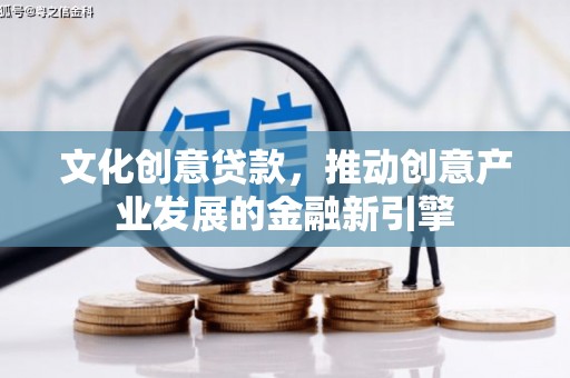 邕宁文化创意贷款，推动创意产业发展的金融新引擎