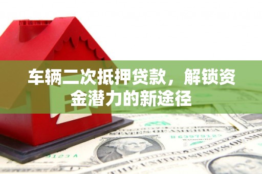 大英车辆二次抵押贷款，解锁资金潜力的新途径