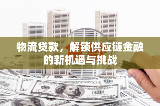 微山物流贷款，解锁供应链金融的新机遇与挑战