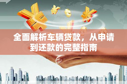 高坪全面解析车辆贷款，从申请到还款的完整指南