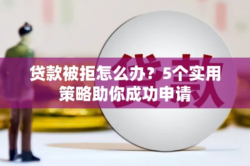 庆元贷款被拒怎么办？5个实用策略助你成功申请