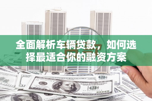 惠济全面解析车辆贷款，如何选择最适合你的融资方案