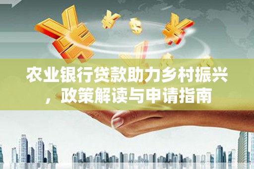 明溪农业银行贷款助力乡村振兴，政策解读与申请指南
