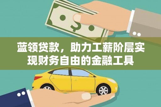泉州蓝领贷款，助力工薪阶层实现财务自由的金融工具
