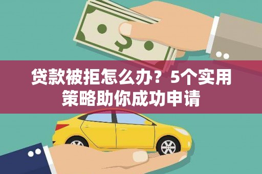 临县贷款被拒怎么办？5个实用策略助你成功申请