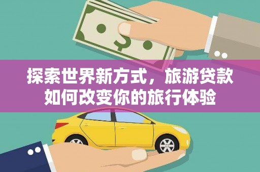宁安探索世界新方式，旅游贷款如何改变你的旅行体验