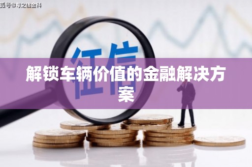 荥经解锁车辆价值的金融解决方案