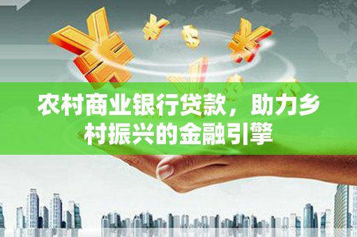 临安农村商业银行贷款，助力乡村振兴的金融引擎